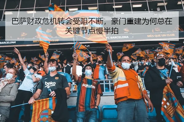 巴萨财政危机转会受阻不断，豪门重建为何总在关键节点慢半拍